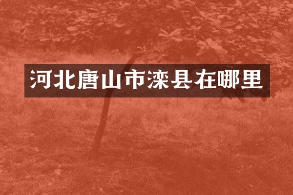 河北唐山市滦县在哪里