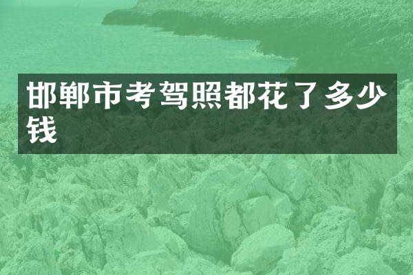邯郸市考驾照都花了多少钱