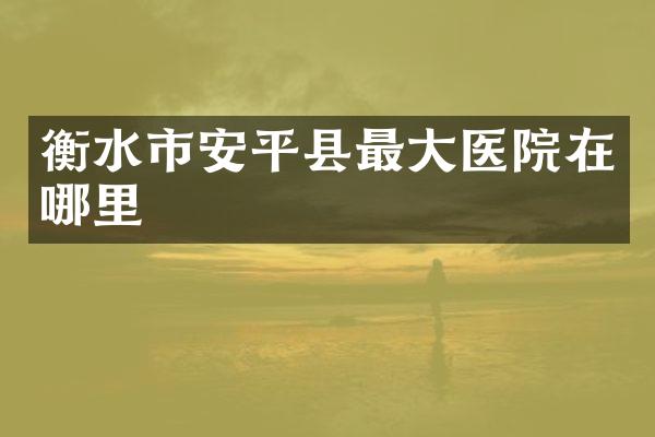 衡水市安平县最大医院在哪里