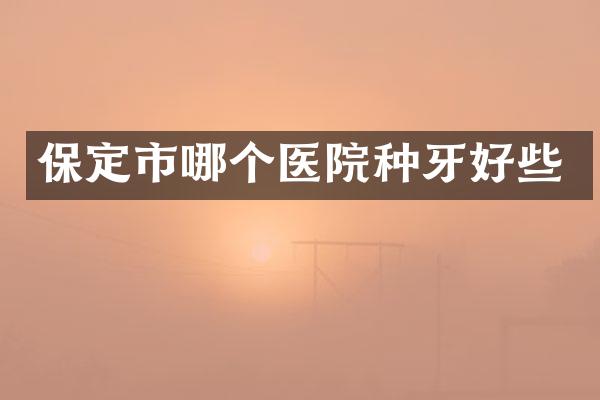 保定市哪个医院种牙好些