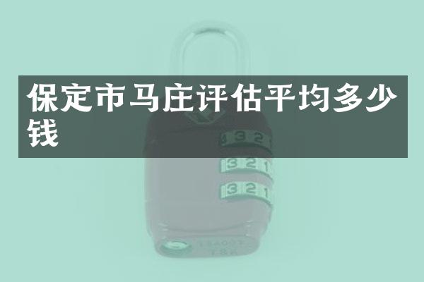 保定市马庄评估平均多少钱