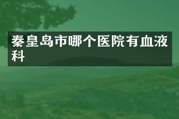 秦皇岛市哪个医院有血液科