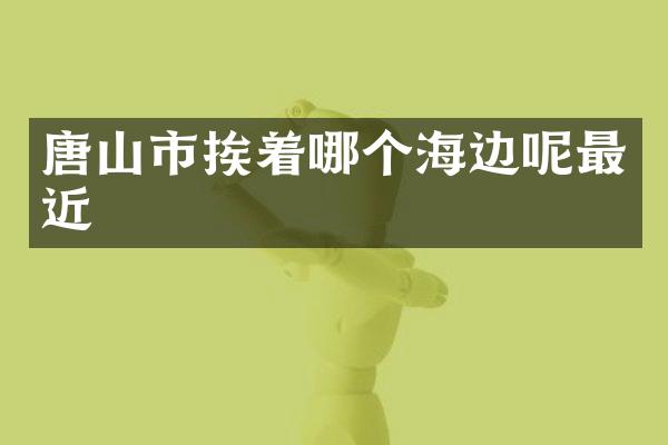 唐山市挨着哪个海边呢最近