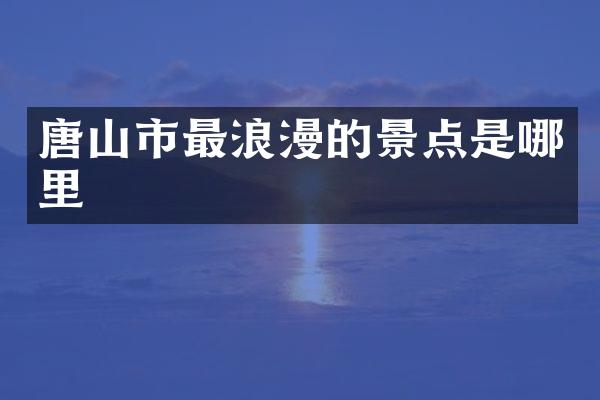 唐山市最浪漫的景点是哪里