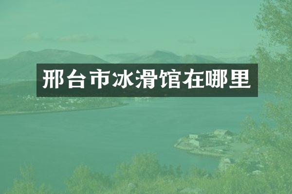 邢台市冰滑馆在哪里