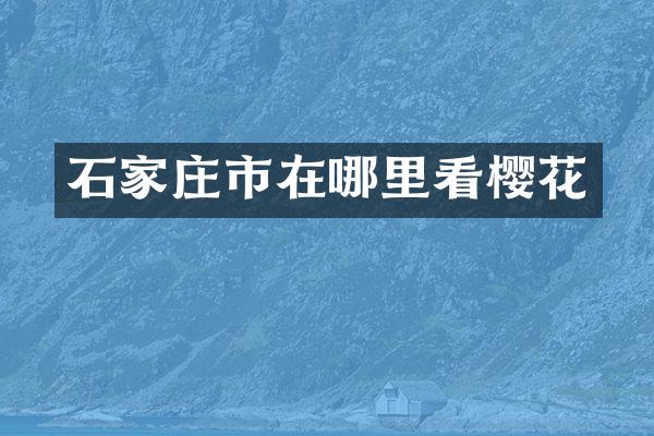 石家庄市在哪里看樱花