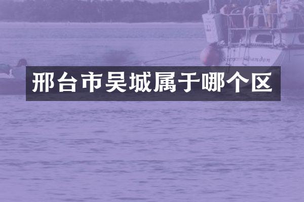 邢台市吴城属于哪个区