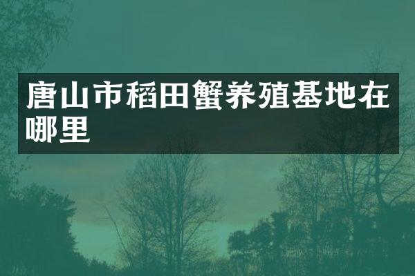 唐山市稻田蟹养殖基地在哪里