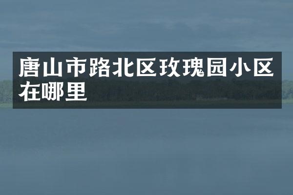 唐山市路北区玫瑰园小区在哪里