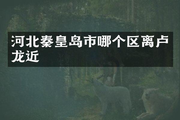 河北秦皇岛市哪个区离卢龙近