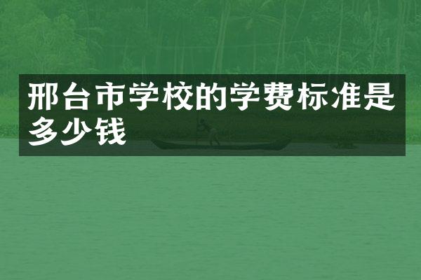 邢台市学校的学费标准是多少钱