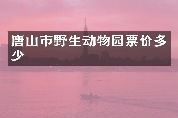 唐山市野生动物园票价多少