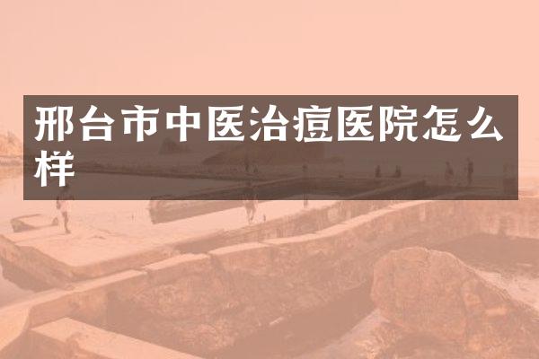 邢台市中医治痘医院怎么样