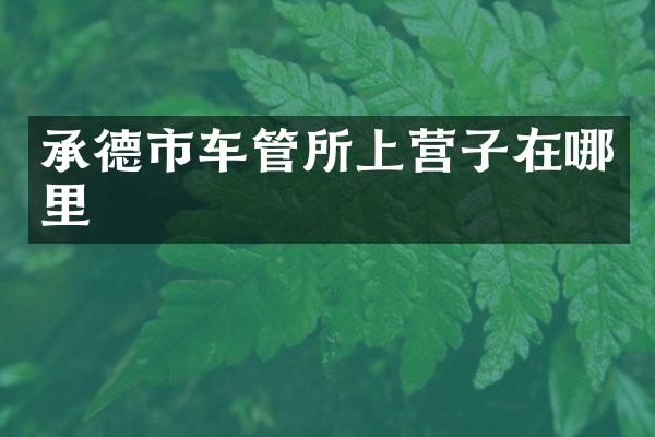 承德市车管所上营子在哪里