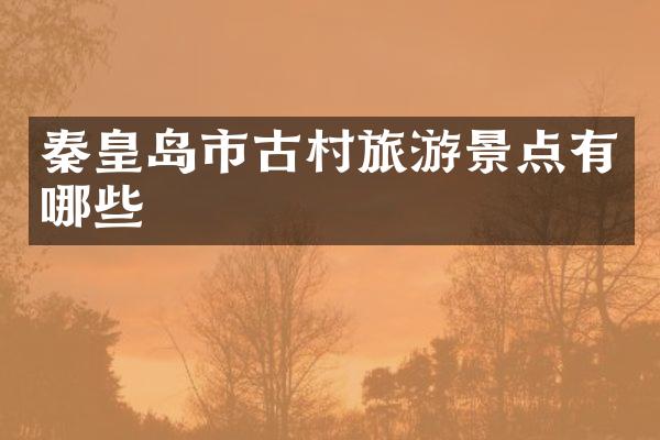 秦皇岛市古村旅游景点有哪些