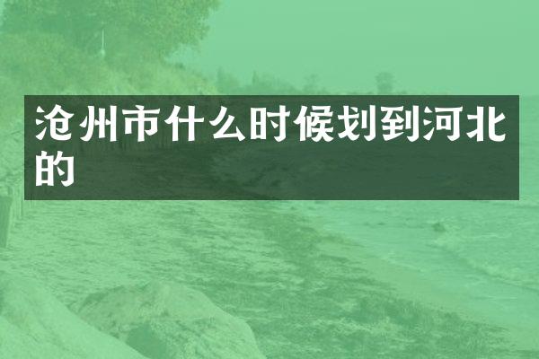 沧州市什么时候划到河北的