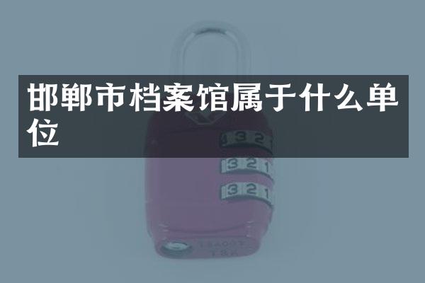 邯郸市档案馆属于什么单位