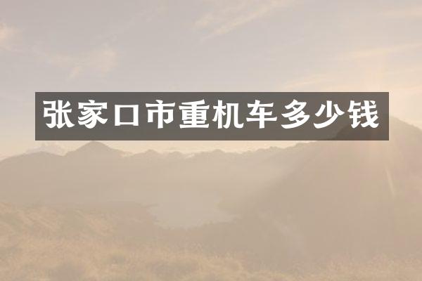 张家口市重机车多少钱