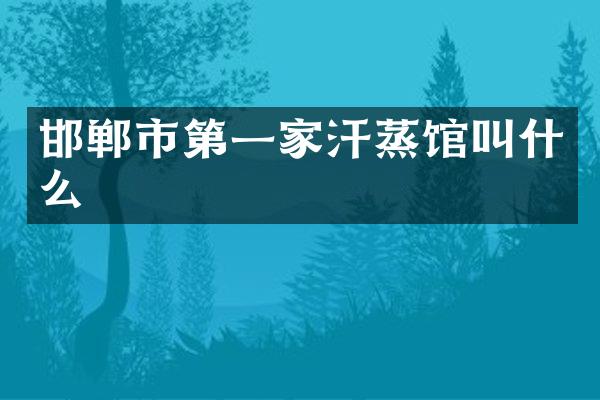 邯郸市第一家汗蒸馆叫什么
