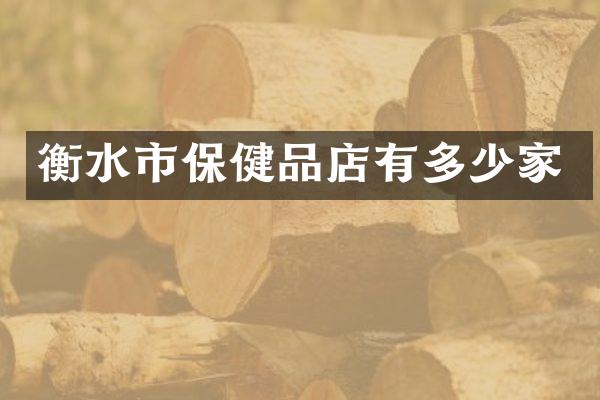 衡水市保健品店有多少家
