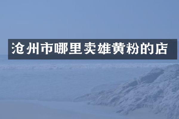 沧州市哪里卖雄黄粉的店