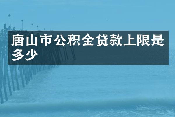 唐山市公积金贷款上限是多少