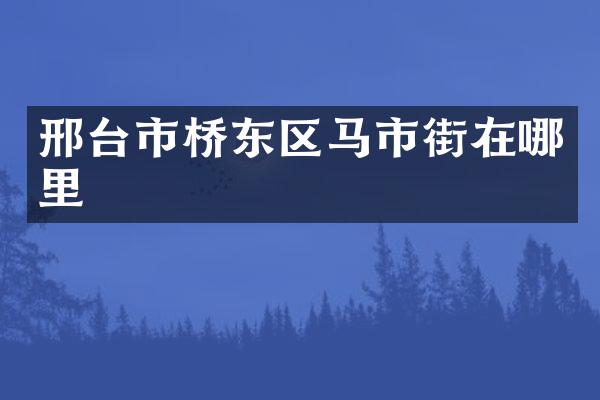 邢台市桥东区马市街在哪里