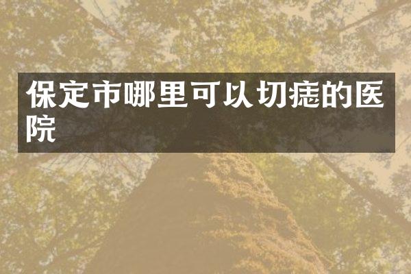 保定市哪里可以切痣的医院