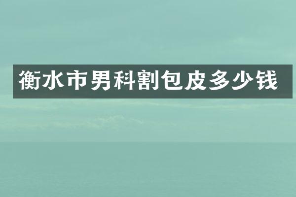 衡水市男科割包皮多少钱