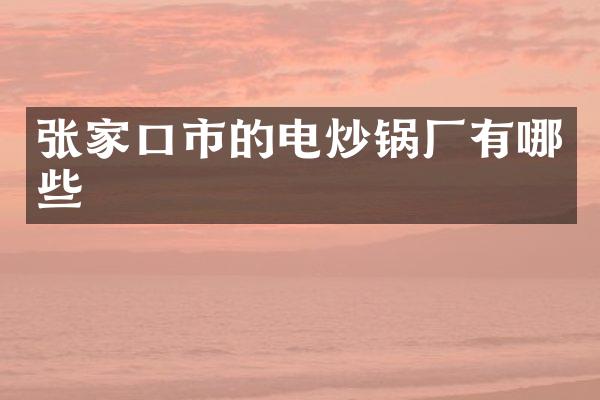 张家口市的电炒锅厂有哪些