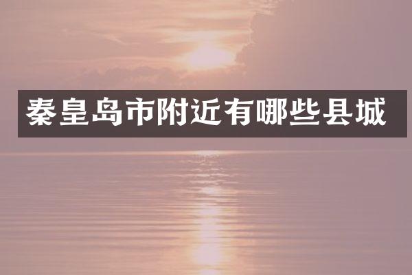 秦皇岛市附近有哪些县城