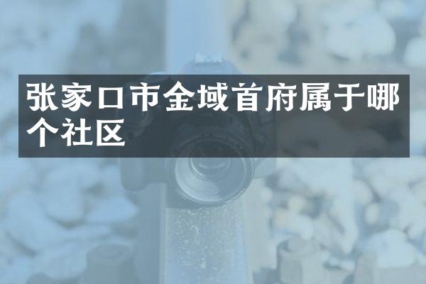 张家口市金域首府属于哪个社区
