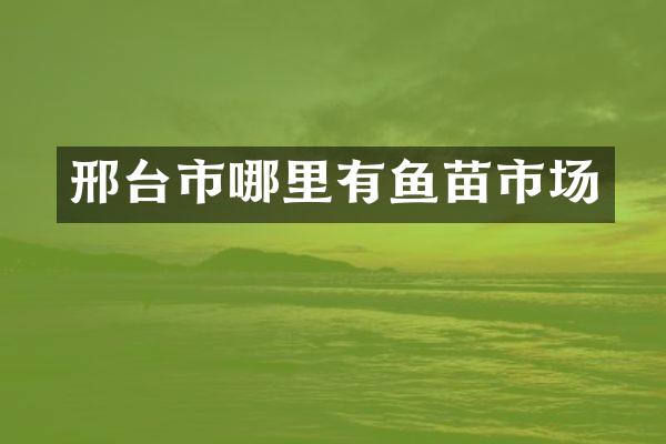 邢台市哪里有鱼苗市场