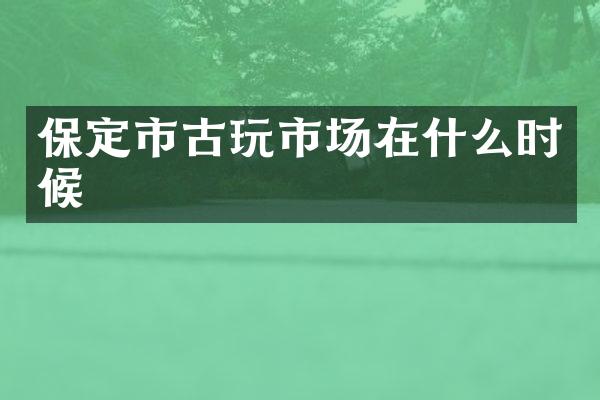 保定市古玩市场在什么时候