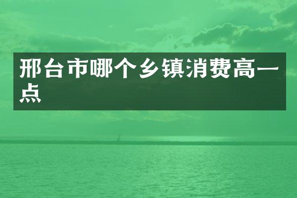 邢台市哪个乡镇消费高一点