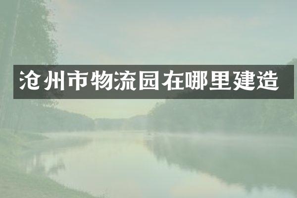 沧州市物流园在哪里建造
