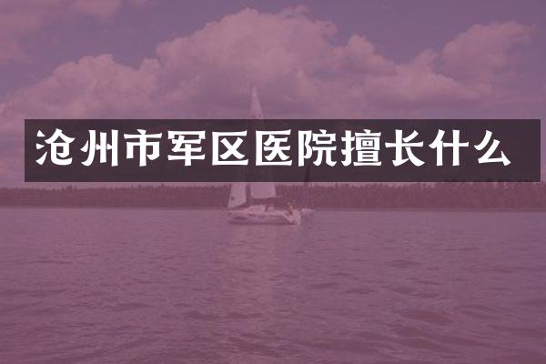 沧州市军区医院擅长什么