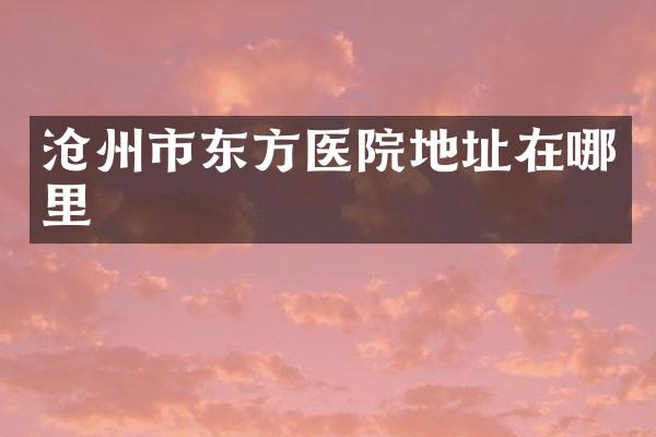 沧州市东方医院地址在哪里