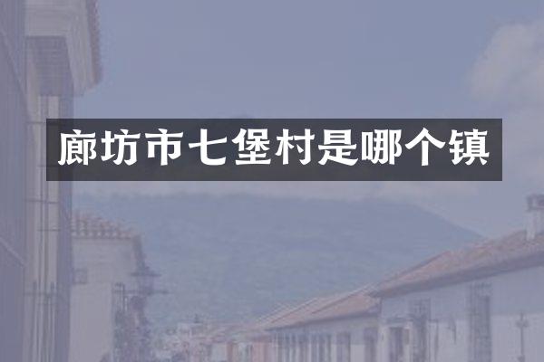 廊坊市七堡村是哪个镇