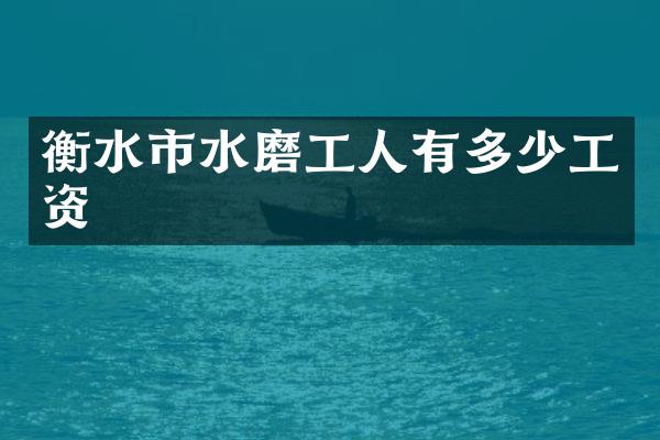 衡水市水磨工人有多少工资