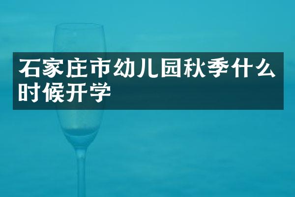 石家庄市幼儿园秋季什么时候开学