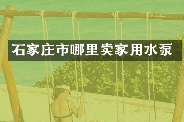 石家庄市哪里卖家用水泵