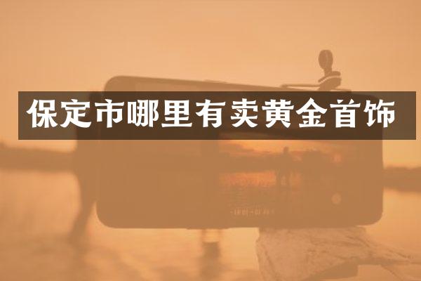 保定市哪里有卖黄金首饰