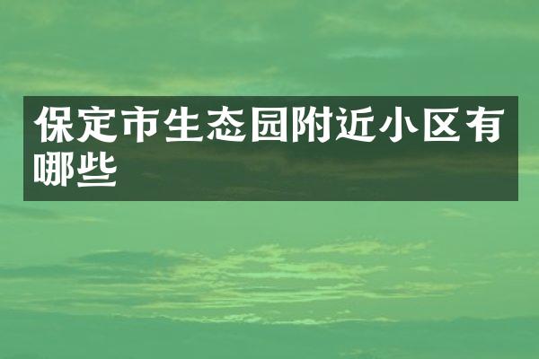 保定市生态园附近小区有哪些