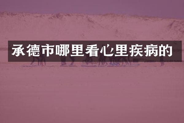 承德市哪里看心里疾病的
