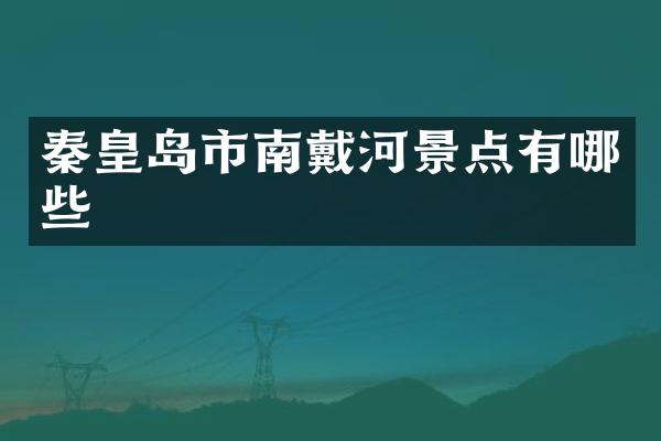 秦皇岛市南戴河景点有哪些