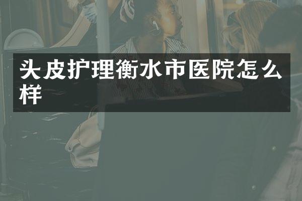 头皮护理衡水市医院怎么样