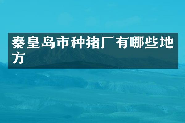 秦皇岛市种猪厂有哪些地方