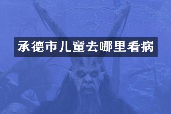 承德市儿童去哪里看病