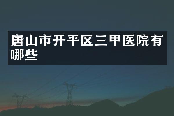 唐山市开平区三甲医院有哪些